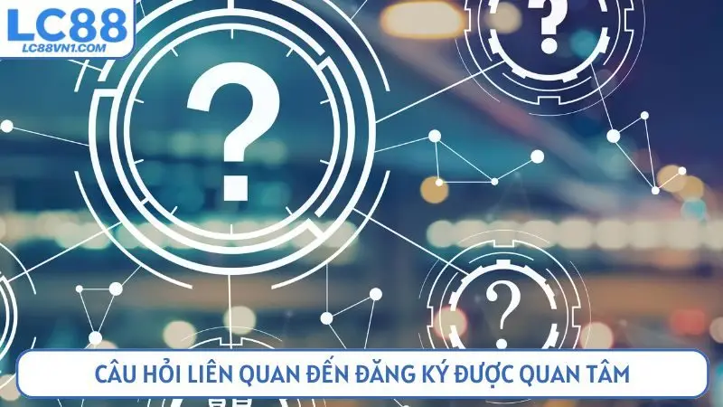 Câu hỏi liên quan đến đăng ký được quan tâm