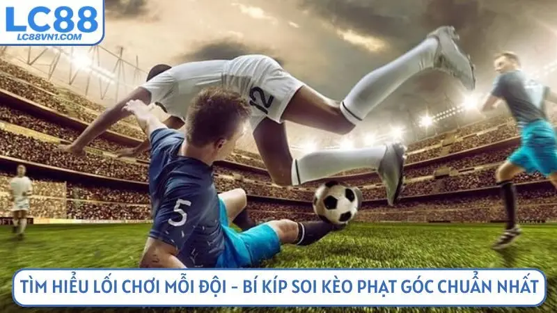 Tìm hiểu lối chơi mỗi đội - bí kíp soi kèo phạt góc chuẩn nhất